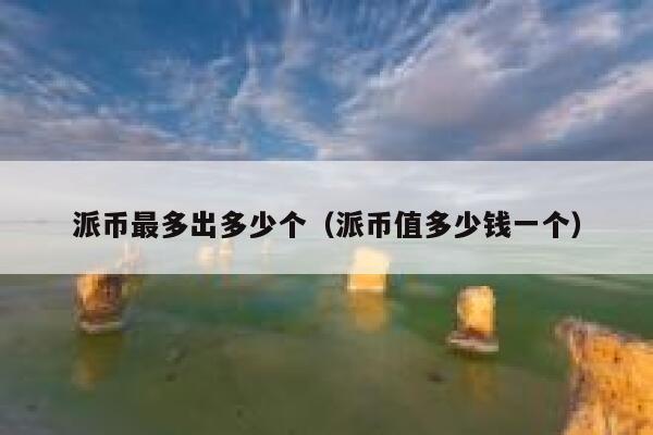 派币最多出多少个（派币值多少钱一个） 第1张