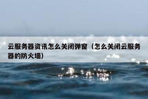 云服务器资讯怎么关闭弹窗（怎么关闭云服务器的防火墙） 第1张