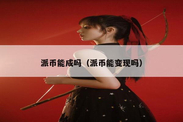 派币能成吗(派币能变现吗) 第1张 派币能成吗(派币能变现吗) 第1张