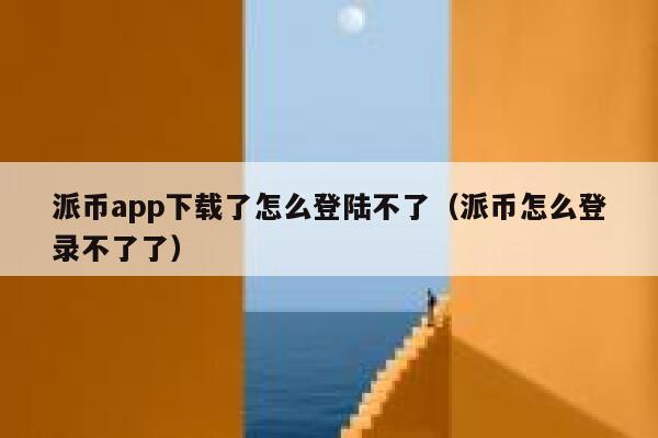 派币app下载了怎么登陆不了（派币怎么登录不了了） 第1张