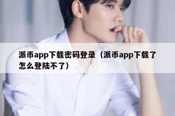 派币app下载密码登录(派币app下载了怎么登陆不了) 第1张 派币app下载密码登录(派币app下载了怎么登陆不了) 第1张