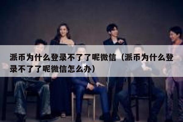 派币为什么登录不了了呢微信(派币为什么登录不了了呢微信怎么办) 第1张 派币为什么登录不了了呢微信(派币为什么登录不了了呢微信怎么办) 第1张