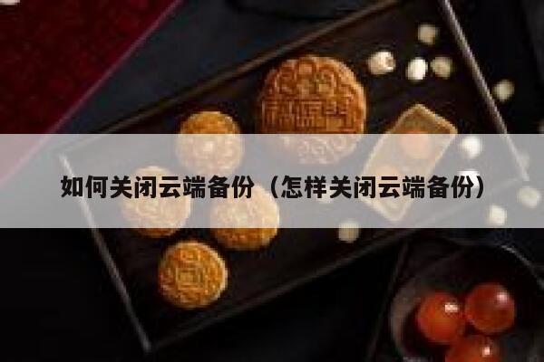 如何关闭云端备份(怎样关闭云端备份) 第1张 如何关闭云端备份(怎样关闭云端备份) 第1张