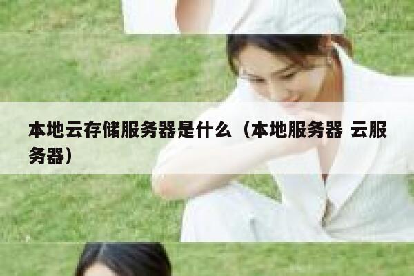 本地云存储服务器是什么(本地服务器 云服务器) 第1张 本地云存储服务器是什么(本地服务器 云服务器) 第1张