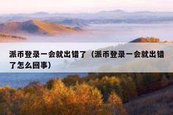 派币登录一会就出错了(派币登录一会就出错了怎么回事) 第1张 派币登录一会就出错了(派币登录一会就出错了怎么回事) 第1张