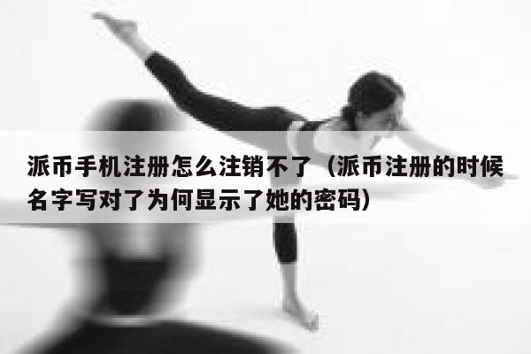 派币手机注册怎么注销不了(派币注册的时候名字写对了为何显示了她的密码) 第1张 派币手机注册怎么注销不了(派币注册的时候名字写对了为何显示了她的密码) 第1张