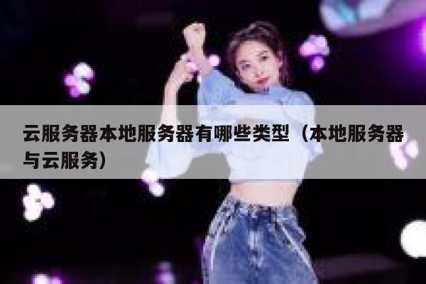 云服务器本地服务器有哪些类型(本地服务器与云服务) 第1张 云服务器本地服务器有哪些类型(本地服务器与云服务) 第1张