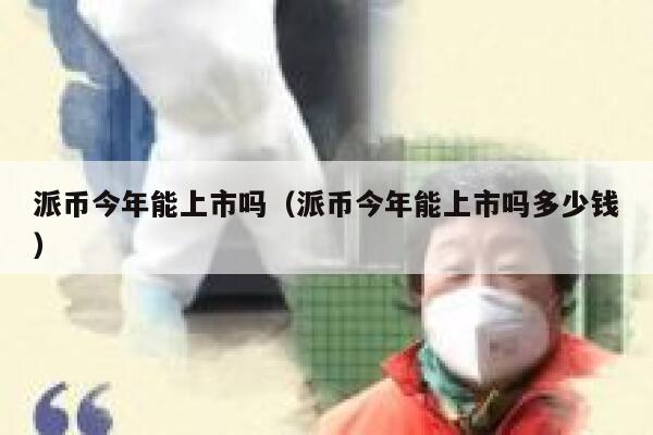 派币今年能上市吗（派币今年能上市吗多少钱） 第1张