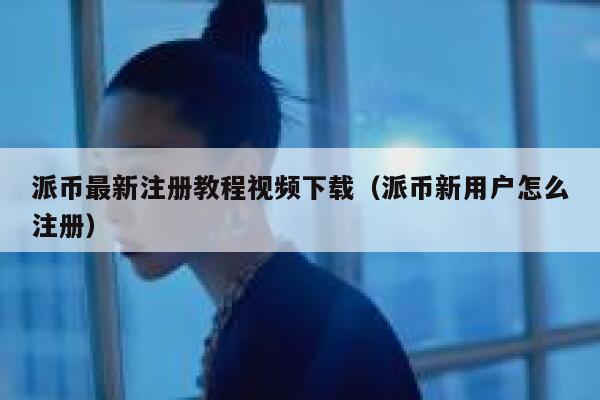 派币最新注册教程视频下载（派币新用户怎么注册） 第1张