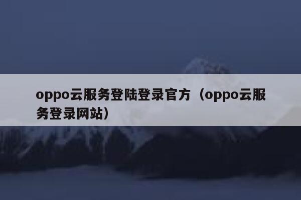oppo云服务登陆登录官方(oppo云服务登录网站) 第1张 oppo云服务登陆登录官方(oppo云服务登录网站) 第1张