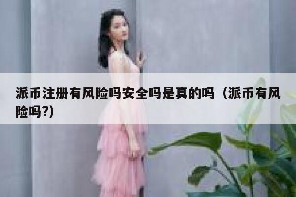 派币注册有风险吗安全吗是真的吗（派币有风险吗?） 第1张