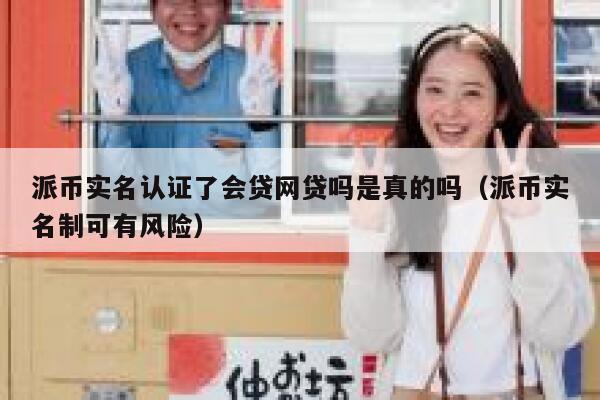 派币实名认证了会贷网贷吗是真的吗（派币实名制可有风险） 第1张
