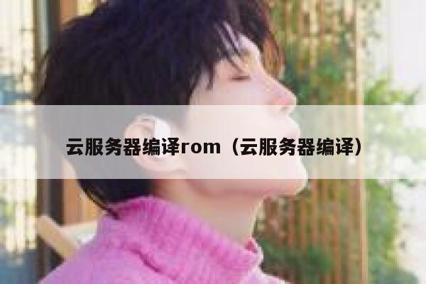 云服务器编译rom（云服务器编译） 第1张