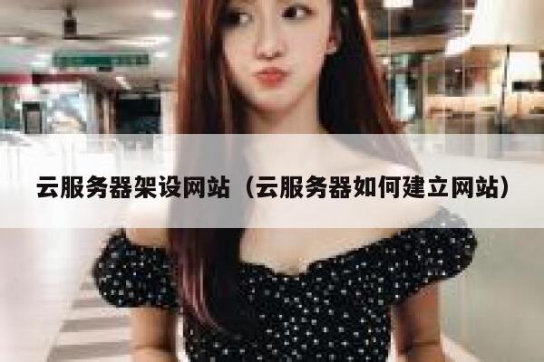 云服务器架设网站（云服务器如何建立网站） 第1张