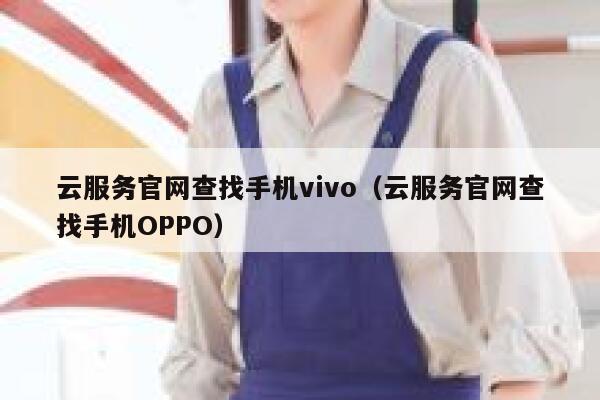 云服务官网查找手机vivo(云服务官网查找手机OPPO) 第1张 云服务官网查找手机vivo(云服务官网查找手机OPPO) 第1张