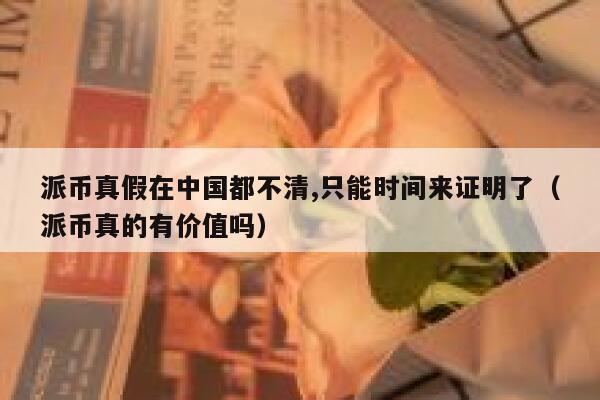 派币真假在中国都不清,只能时间来证明了(派币真的有价值吗) 第1张 派币真假在中国都不清,只能时间来证明了(派币真的有价值吗) 第1张