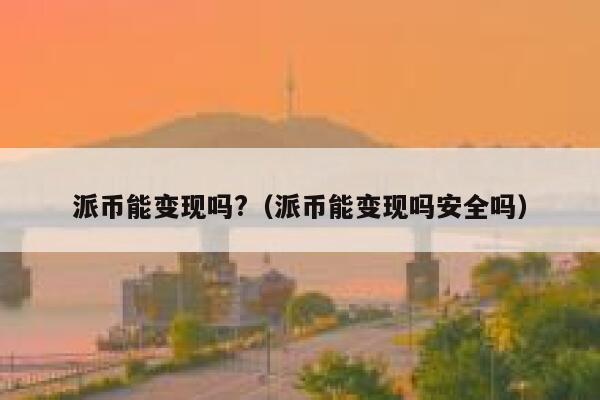 派币能变现吗?（派币能变现吗安全吗） 第1张