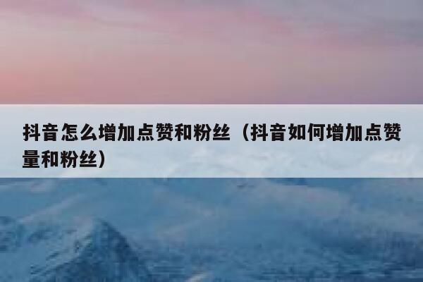 抖音怎么增加点赞和粉丝（抖音如何增加点赞量和粉丝） 第1张