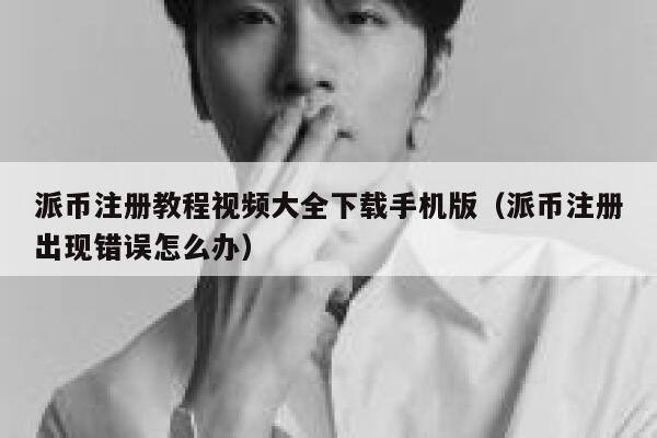 派币注册教程视频大全下载手机版（派币注册出现错误怎么办） 第1张