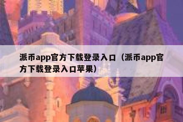派币app官方下载登录入口（派币app官方下载登录入口苹果） 第1张