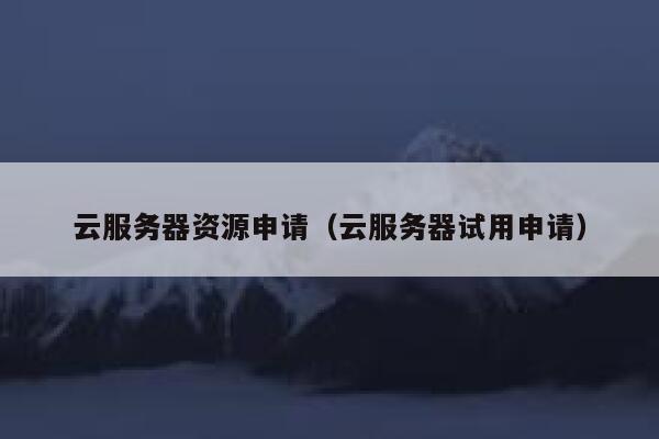 云服务器资源申请(云服务器试用申请) 第1张 云服务器资源申请(云服务器试用申请) 第1张