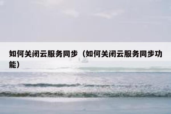 如何关闭云服务同步（如何关闭云服务同步功能） 第1张