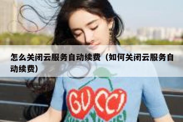 怎么关闭云服务自动续费（如何关闭云服务自动续费） 第1张