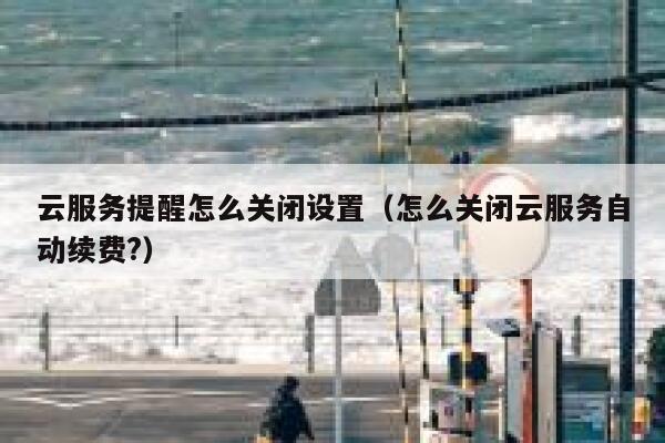 云服务提醒怎么关闭设置（怎么关闭云服务自动续费?） 第1张
