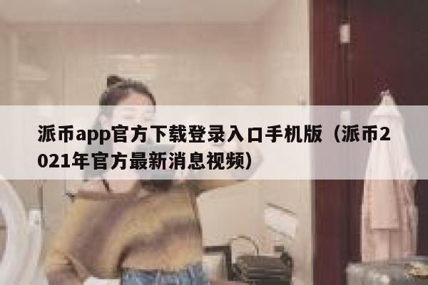派币app官方下载登录入口手机版（派币2021年官方最新消息视频） 第1张