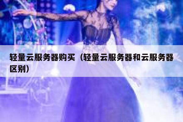 轻量云服务器购买（轻量云服务器和云服务器区别） 第1张