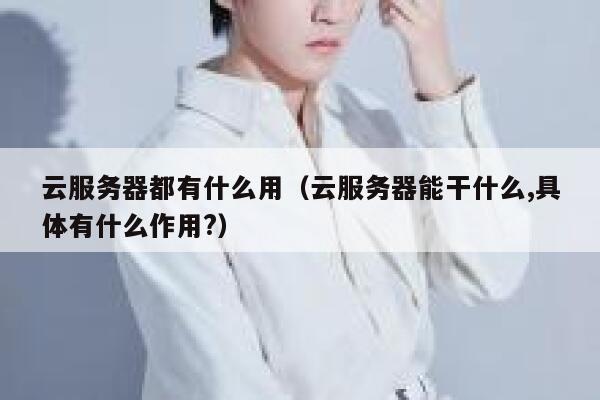 云服务器都有什么用（云服务器能干什么,具体有什么作用?） 第1张