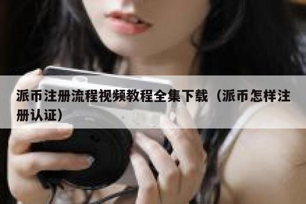 派币注册流程视频教程全集下载（派币怎样注册认证） 第1张