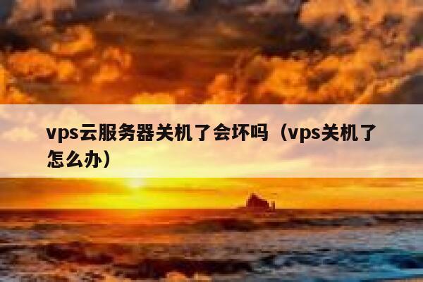 vps云服务器关机了会坏吗（vps关机了怎么办） 第1张