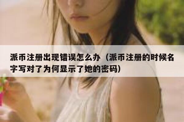 派币注册出现错误怎么办（派币注册的时候名字写对了为何显示了她的密码） 第1张