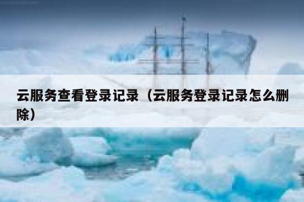 云服务查看登录记录（云服务登录记录怎么删除） 第1张