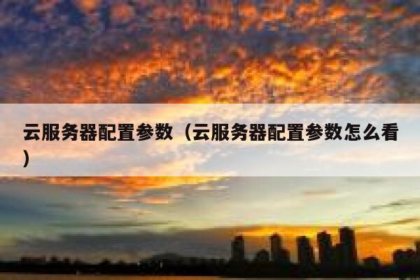 云服务器配置参数（云服务器配置参数怎么看） 第1张