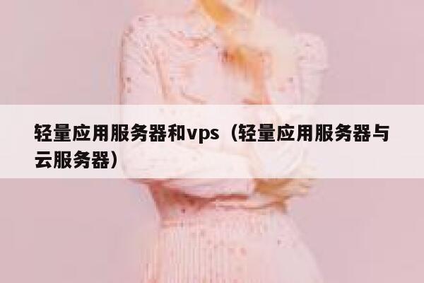 轻量应用服务器和vps（轻量应用服务器与云服务器） 第1张