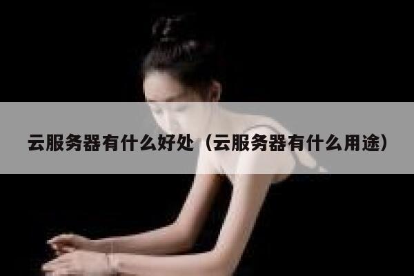 云服务器有什么好处（云服务器有什么用途） 第1张