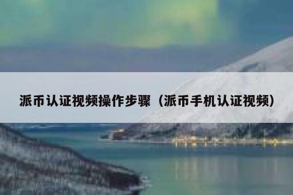 派币认证视频操作步骤（派币手机认证视频） 第1张