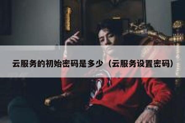 云服务的初始密码是多少（云服务设置密码） 第1张
