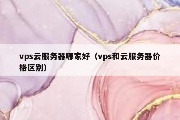 vps云服务器哪家好（vps和云服务器价格区别） 第1张