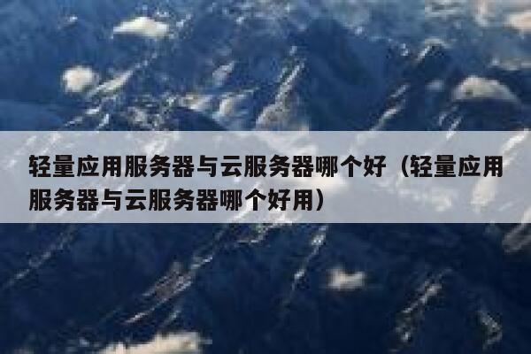 轻量应用服务器与云服务器哪个好（轻量应用服务器与云服务器哪个好用） 第1张