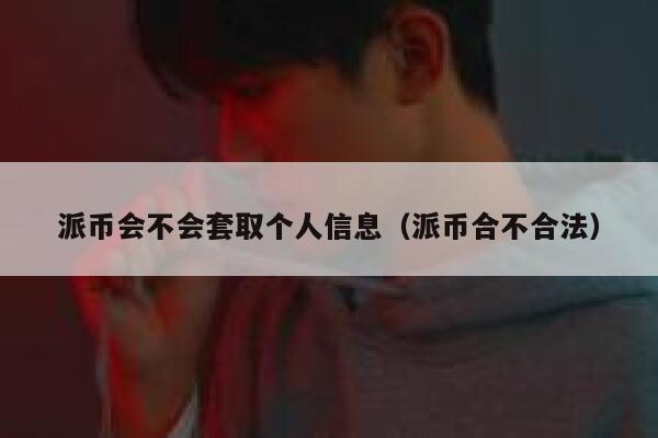 派币会不会套取个人信息（派币合不合法） 第1张