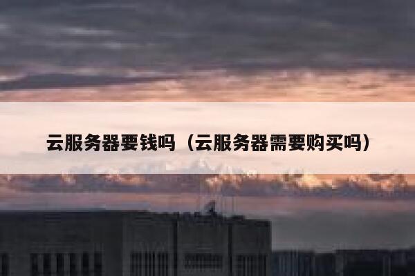 云服务器要钱吗（云服务器需要购买吗） 第1张