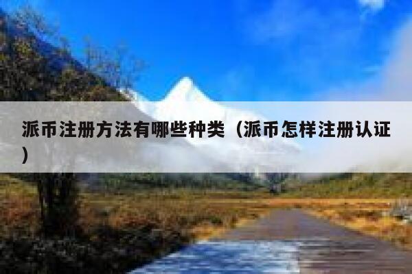 派币注册方法有哪些种类(派币怎样注册认证) 第1张 派币注册方法有哪些种类(派币怎样注册认证) 第1张