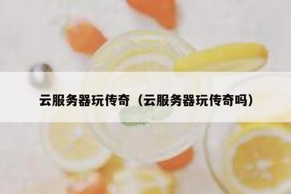 云服务器玩传奇（云服务器玩传奇吗） 第1张