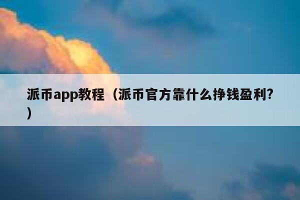 派币app教程(派币官方靠什么挣钱盈利?) 第1张 派币app教程(派币官方靠什么挣钱盈利?) 第1张