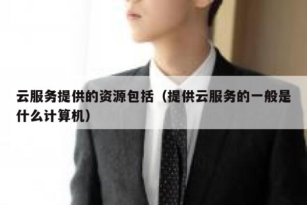 云服务提供的资源包括（提供云服务的一般是什么计算机） 第1张