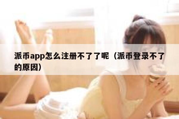 派币app怎么注册不了了呢（派币登录不了的原因） 第1张