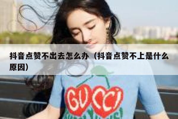 抖音点赞不出去怎么办(抖音点赞不上是什么原因) 第1张 抖音点赞不出去怎么办(抖音点赞不上是什么原因) 第1张